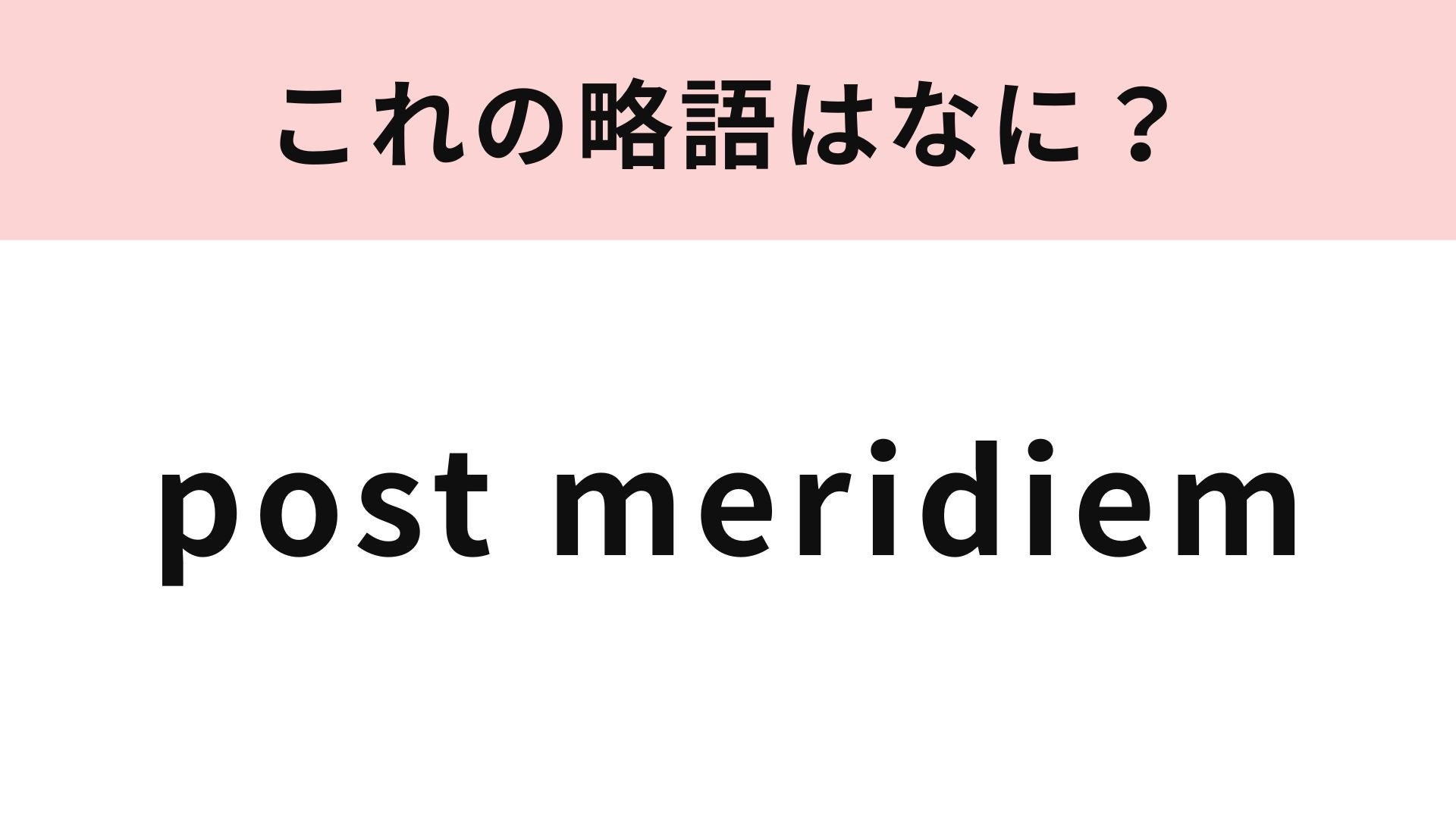 【略語クイズ】「post meridiem」の略語は？ある時間を表しています…！