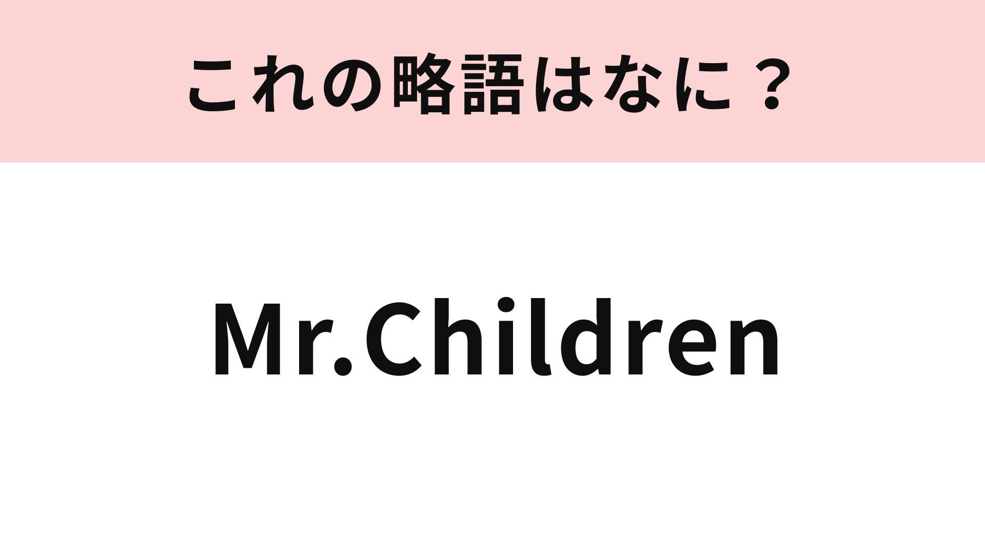 【略語クイズ】「Mr.Children」の略語は？この問題は即答したい！