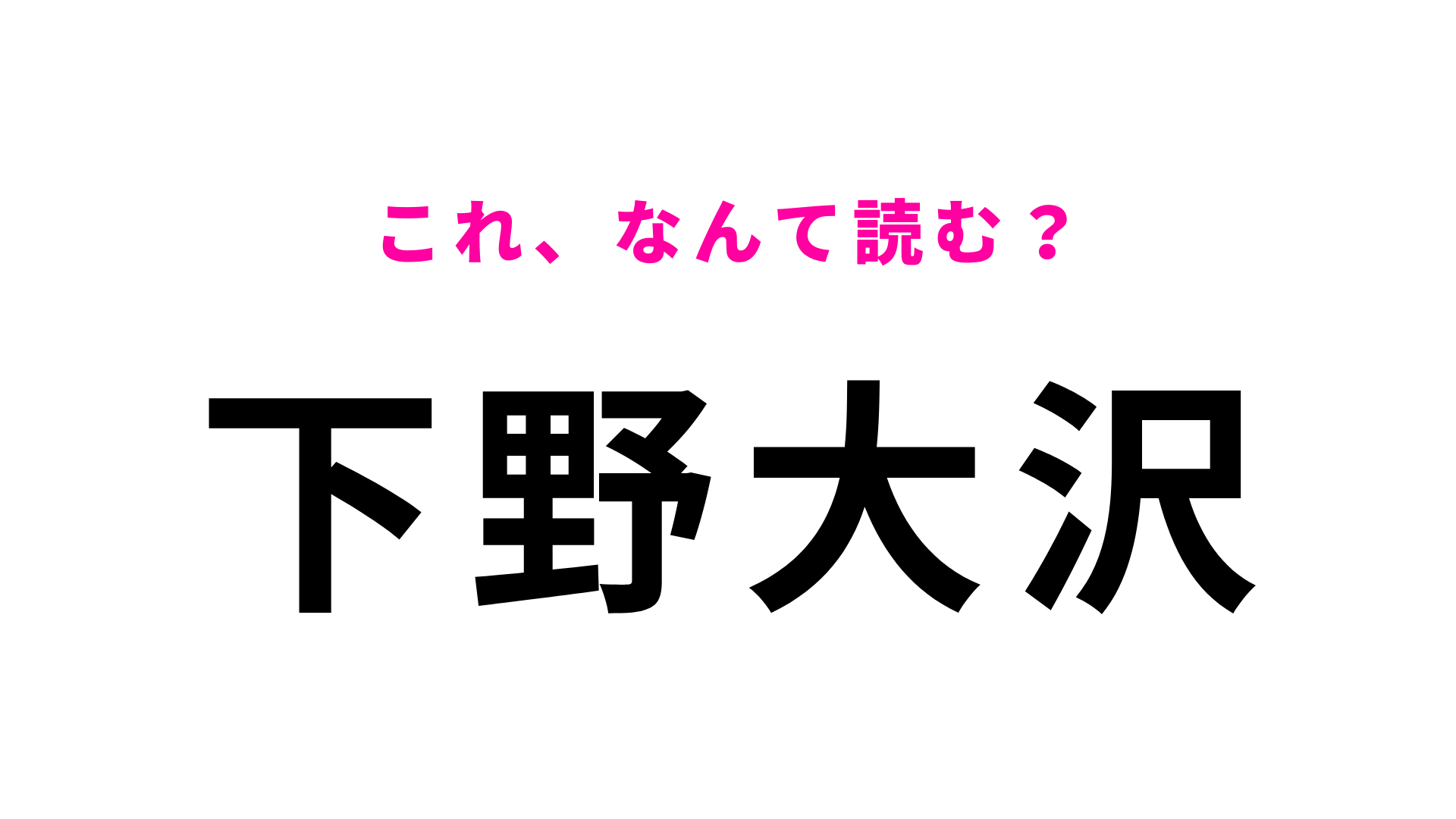 【漢字クイズ】「下野大沢」はなんて読む？「野」に苦戦する人続出！