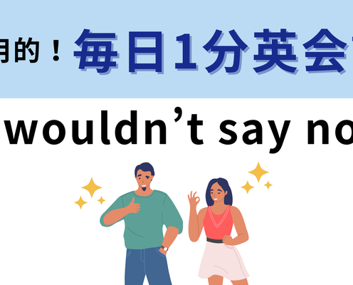 「I wouldn’t say no!」の意味は?直訳してみるとニュアンスが分かるかも!【1分英会話】