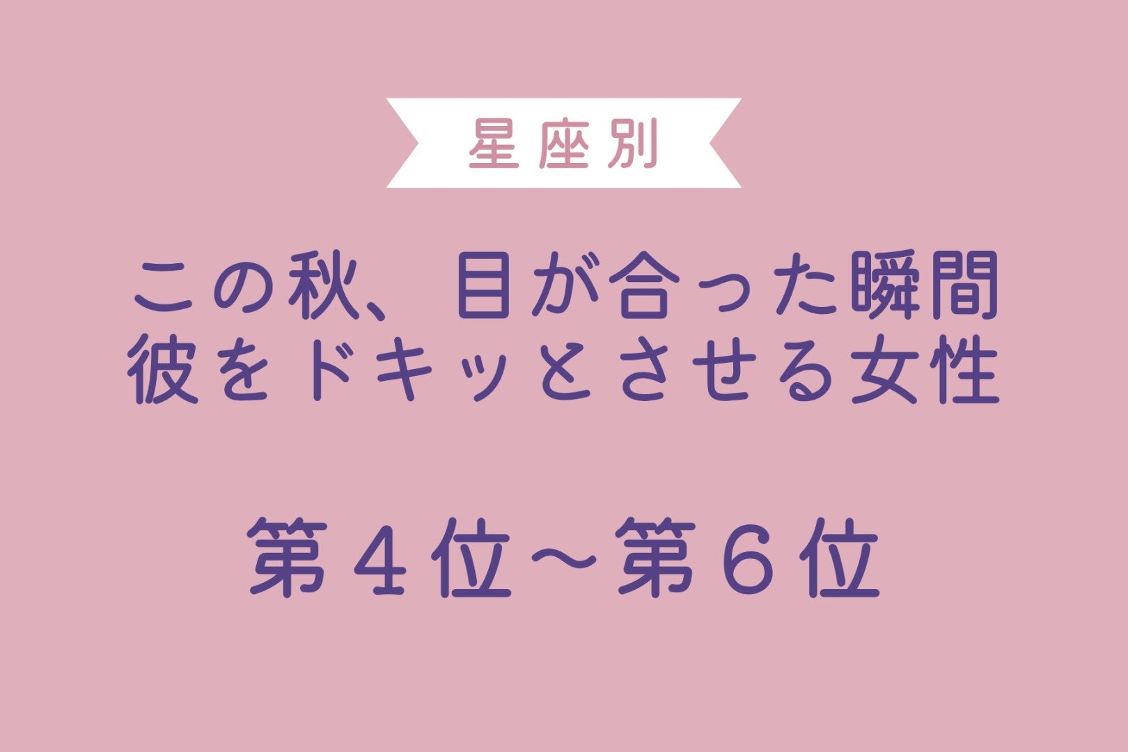 【星座別】この秋、目が合った瞬間に彼をドキッとさせる女性ランキング＜第４位〜第６位＞