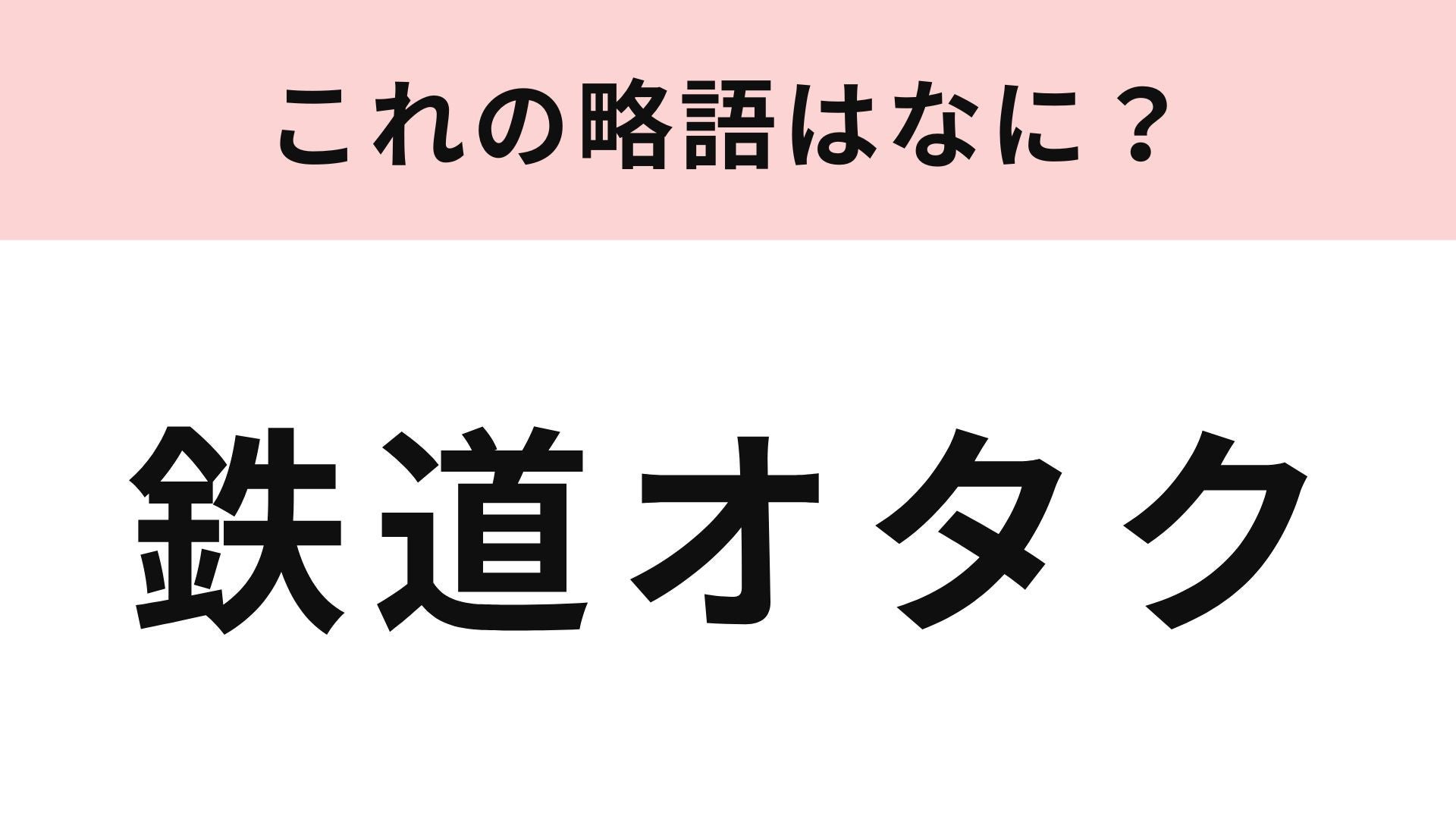 【略語クイズ】「鉄道オタク」の略語は？オタクの一種類です！