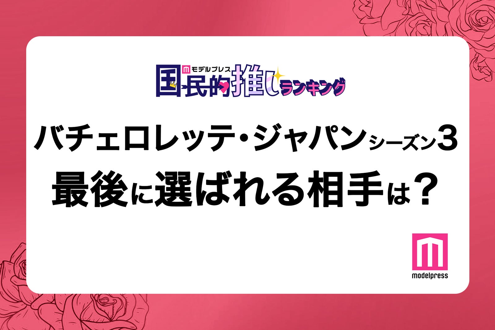 ＜終了＞女性版バチェラー「バチェロレッテ・ジャパン」あなたが予想する結末は？【モデルプレス国民的推しランキング】