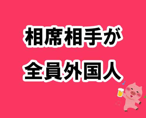 相席した男性全員が外国人という経験を通して分かった相席居酒屋を楽しむ掟5ヶ条【酒池肉林子の相席居酒屋ガチレポートvol.2 】