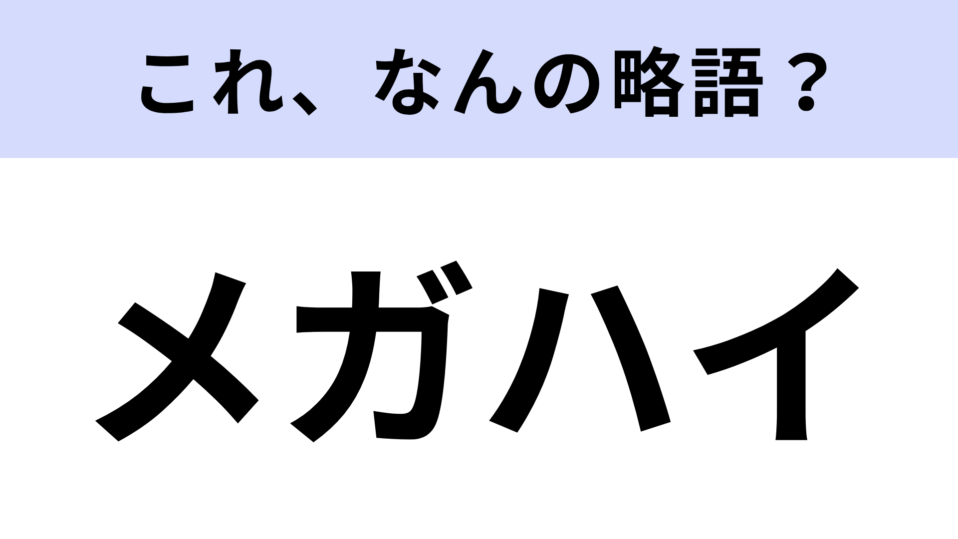 【略語クイズ】「メガハイ」はなんの略？さすがに間違えられない！