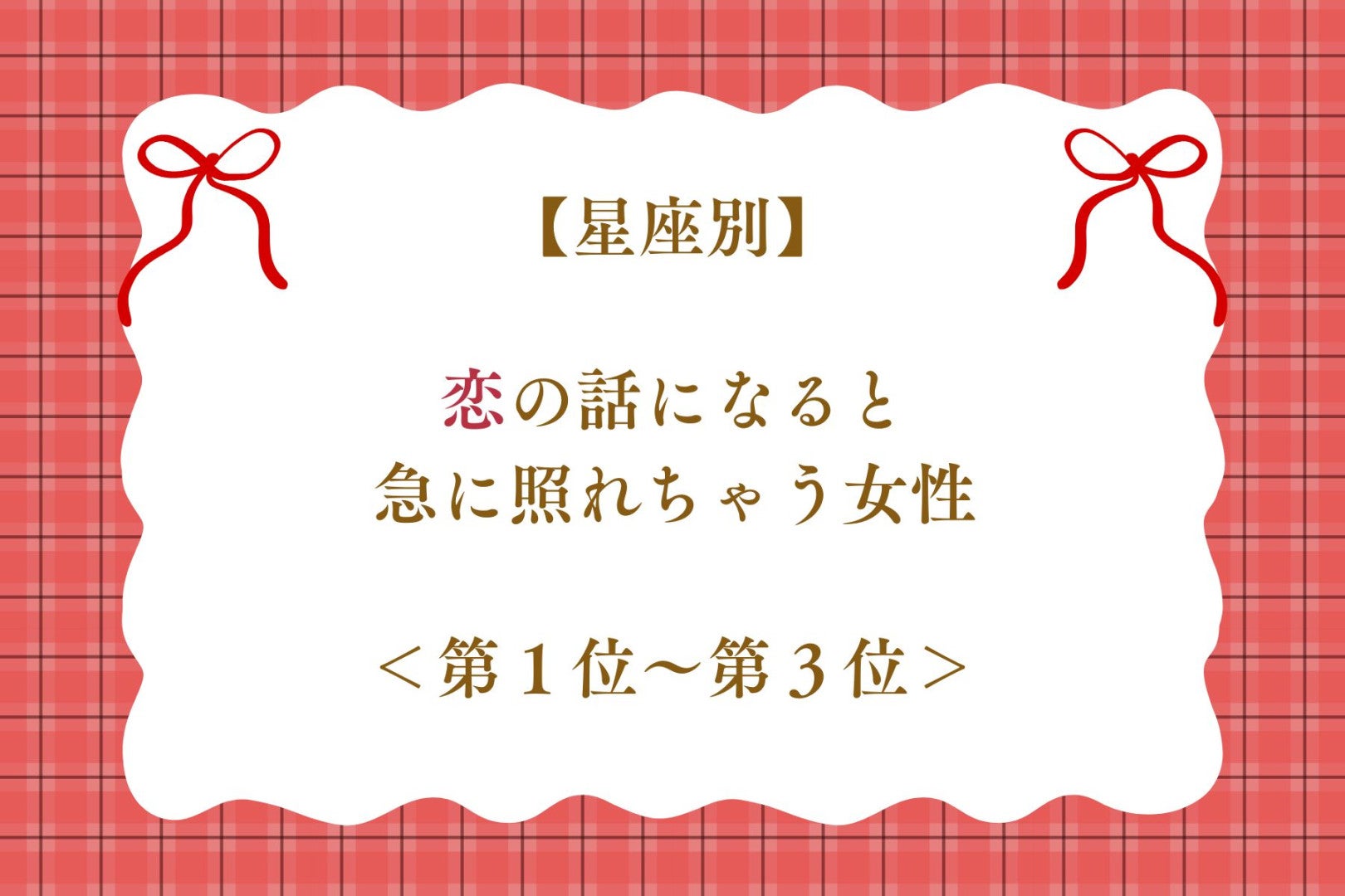 【星座別】恋の話になると急に照れちゃう女性ランキング＜第１位～第３位＞
