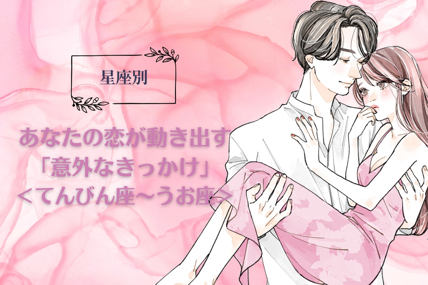【星座別】あなたの恋が動き出す「意外なきっかけ」＜てんびん座〜うお座＞
