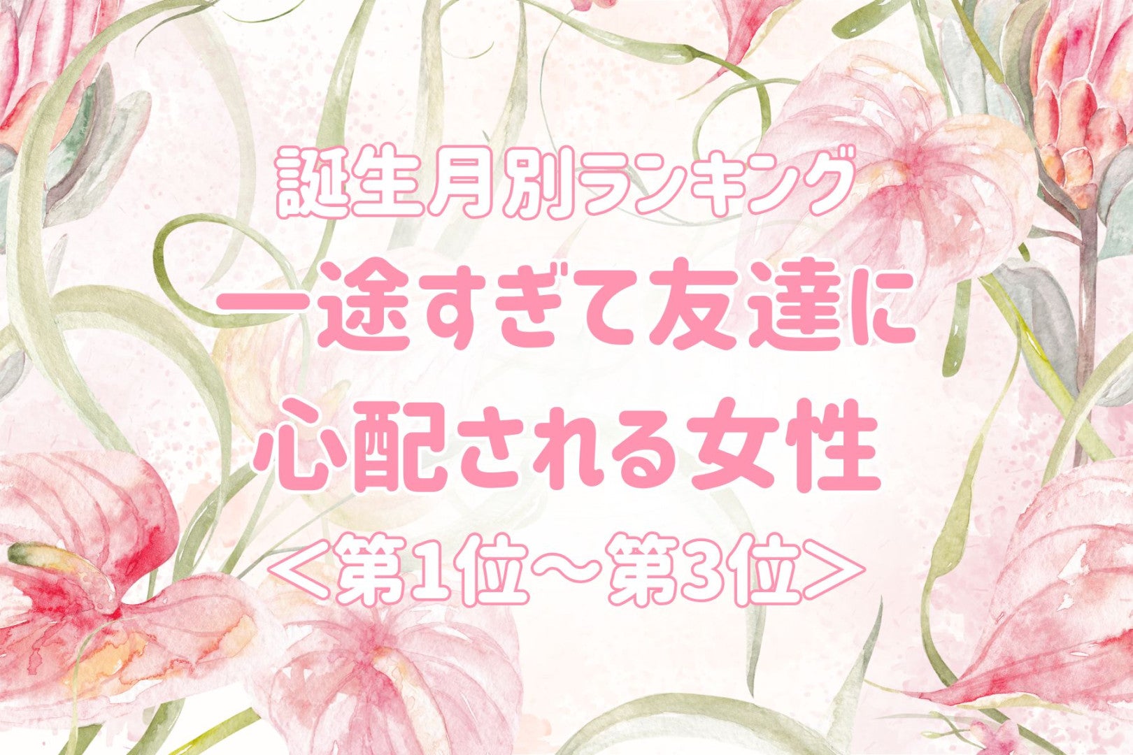【誕生月別】一途すぎて友達に心配される女性ランキング＜第１位～第３位＞
