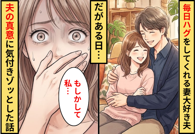 毎日ハグをしてくれる妻大好き夫！だが「もしかして私…」夫の【真意】に気づきゾッとした話
