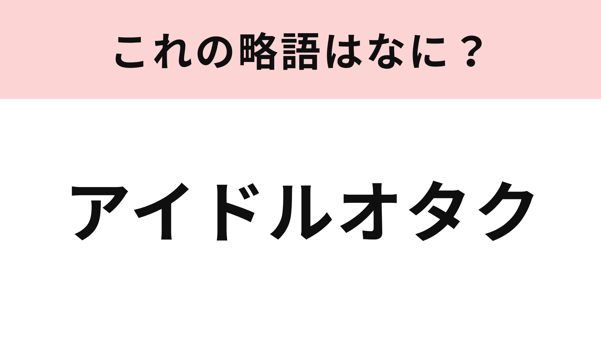 【略語クイズ】「アイドルオタク」の略語は？アイドルの略し方がポイントです！