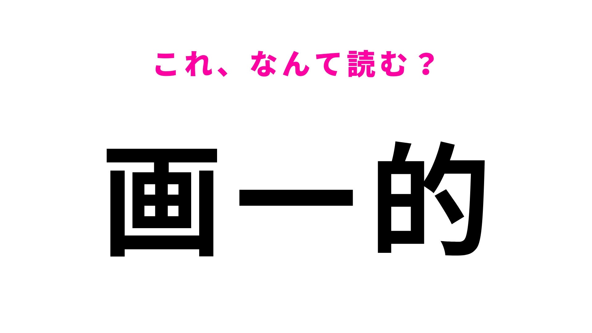 【漢字クイズ】「画一的」はなんて読む？まさか「がいつてき」って読んでないよね…？