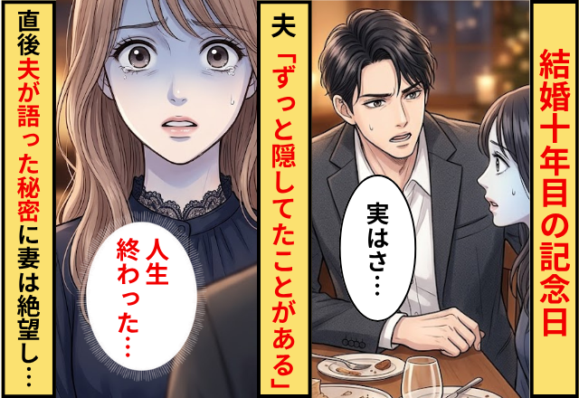 結婚10年目の記念日…夫「ずっと隠してたことがある」⇒直後夫が語った【秘密】に…妻「人生終わった…」