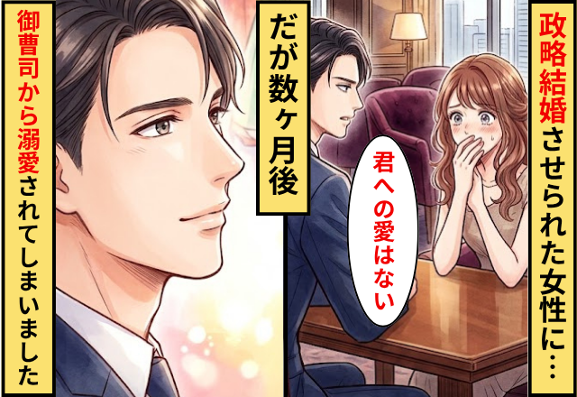 政略結婚させられた女性に…御曹司「君への愛はない」⇒だが数ヶ月後…御曹司から溺愛されてしまいました