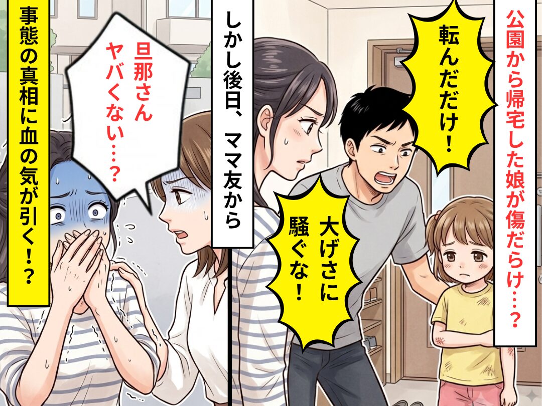 公園から帰宅した娘が傷だらけ…？夫「転んだだけ！」しかし後日⇒ママ友「旦那さんヤバくない…？」事態の真相にゾッ…