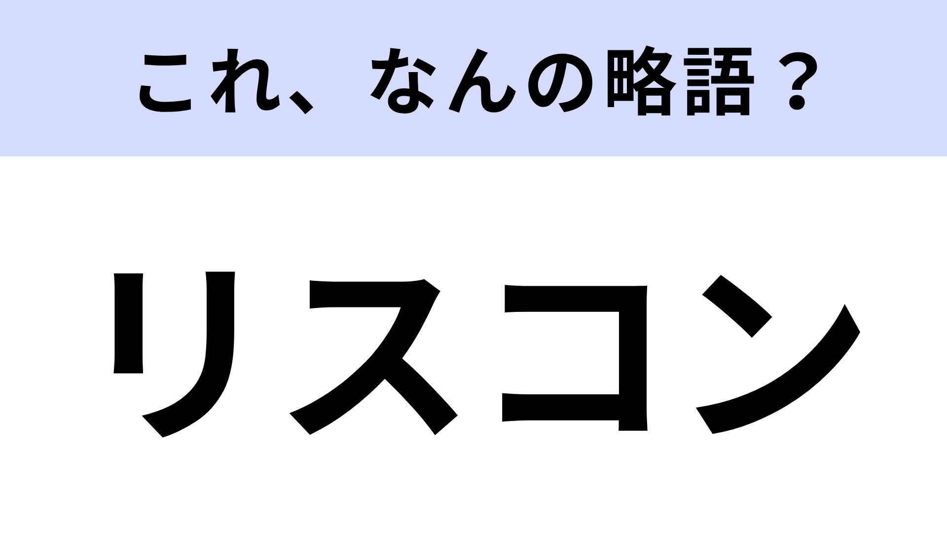 【略語クイズ】「リスコン」はなんの略？ヒントを見てからが本番！