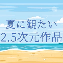 夏に観たい2.5次元舞台・ミュージカル4作品をピックアップ 暑い季節、おうちで涼しくDVD鑑賞会はいかが?