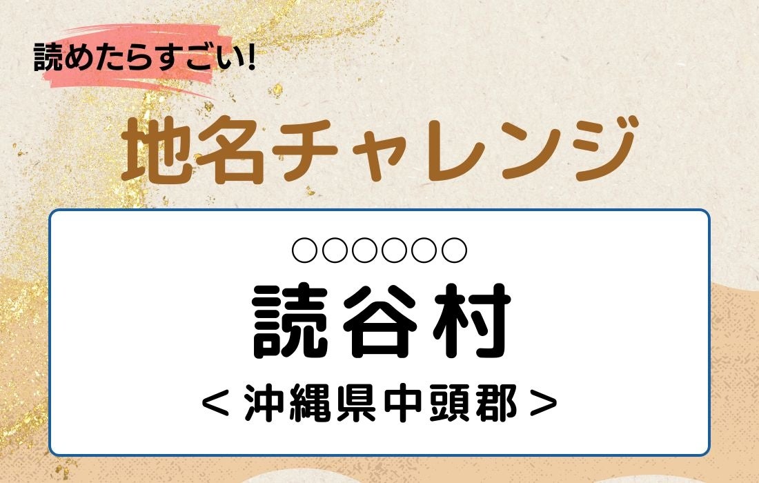 【読めたらすごい！地名チャレンジ Vol.335】「読谷村」なんと読む？＜沖縄県中頭郡＞