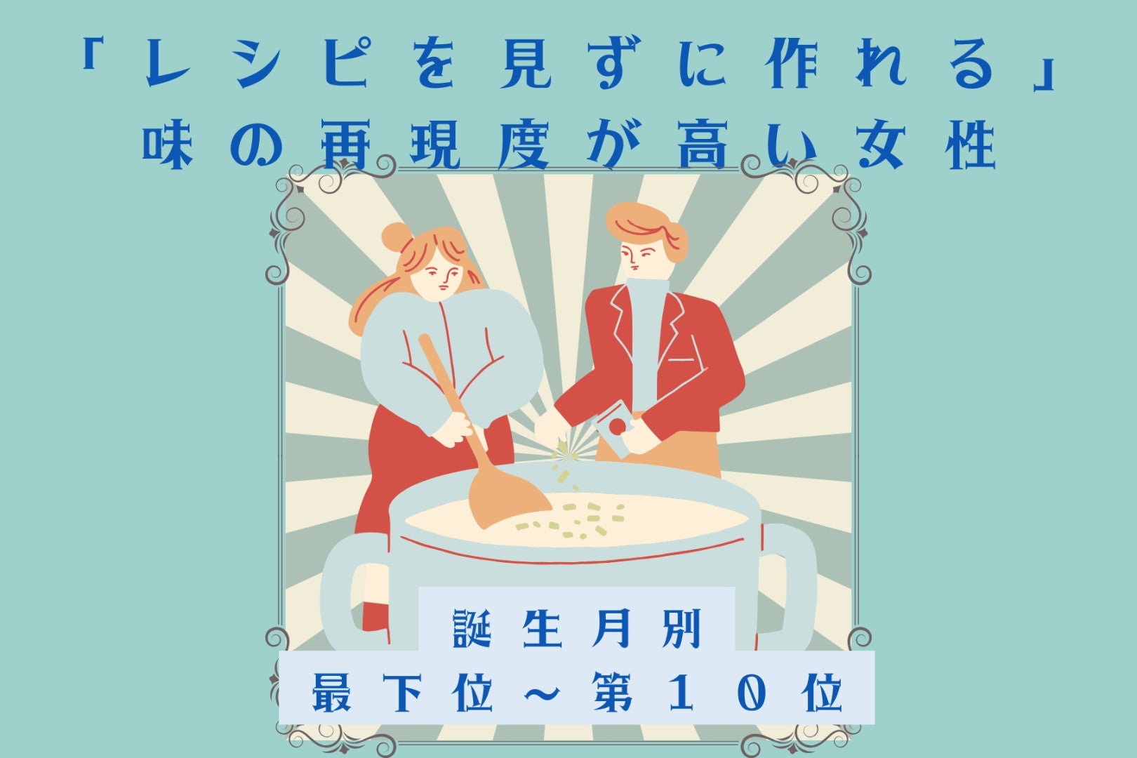 【誕生月別】「レシピを見ずに作れる」味の再現度が高い女性ランキング＜最下位～第１０位＞