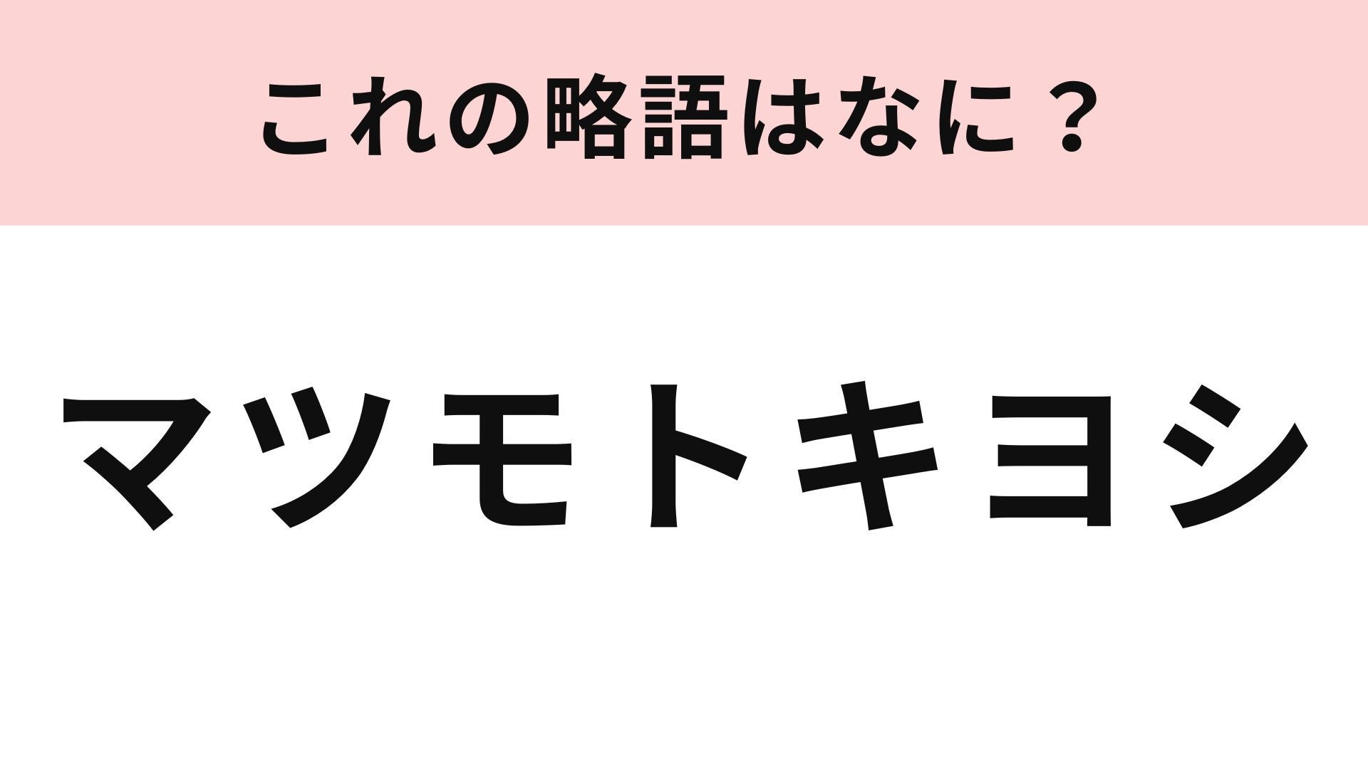 「マツモトキヨシ」の略語は？ドラッグストアの名前です！