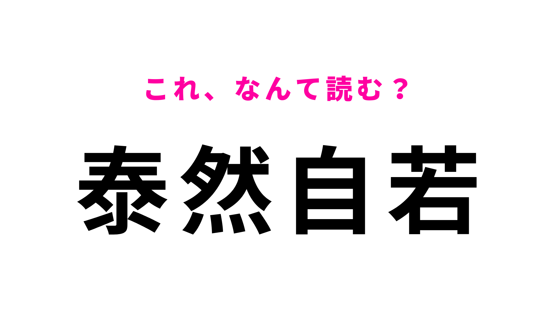 【漢字クイズ】「泰然自若」はなんて読む？意味までちゃんと理解して！
