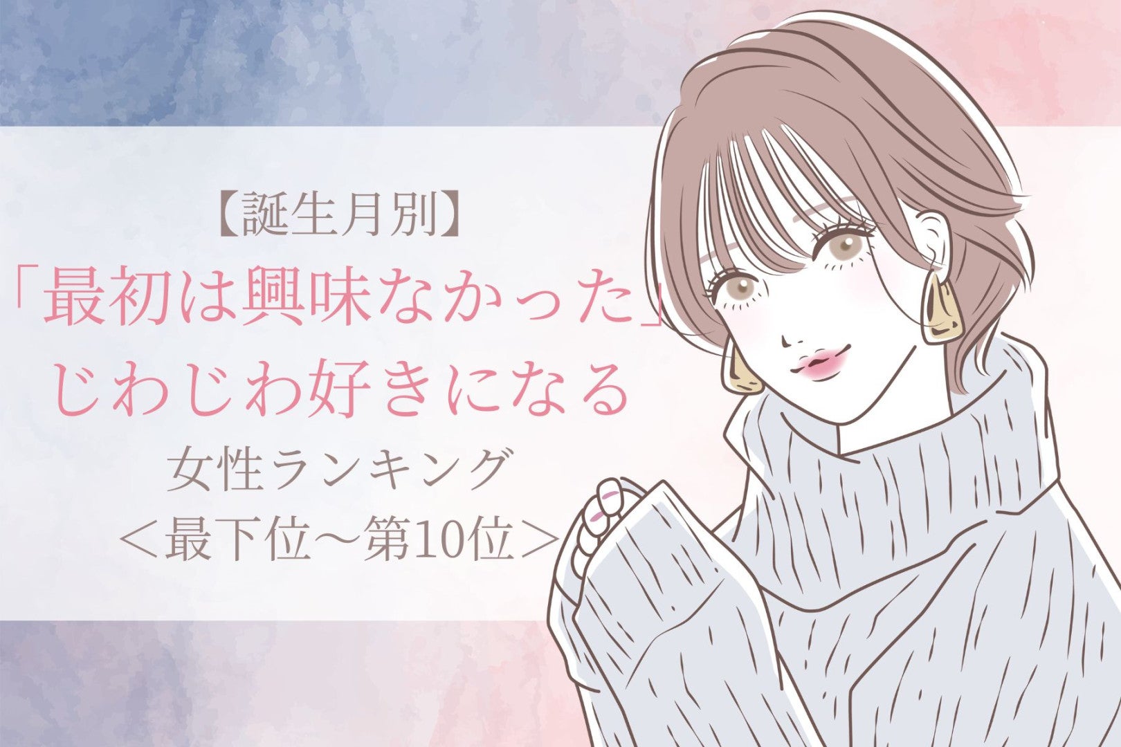 【誕生月別】「最初は興味なかった」じわじわ好きになる女性ランキング＜最下位～第１０位＞