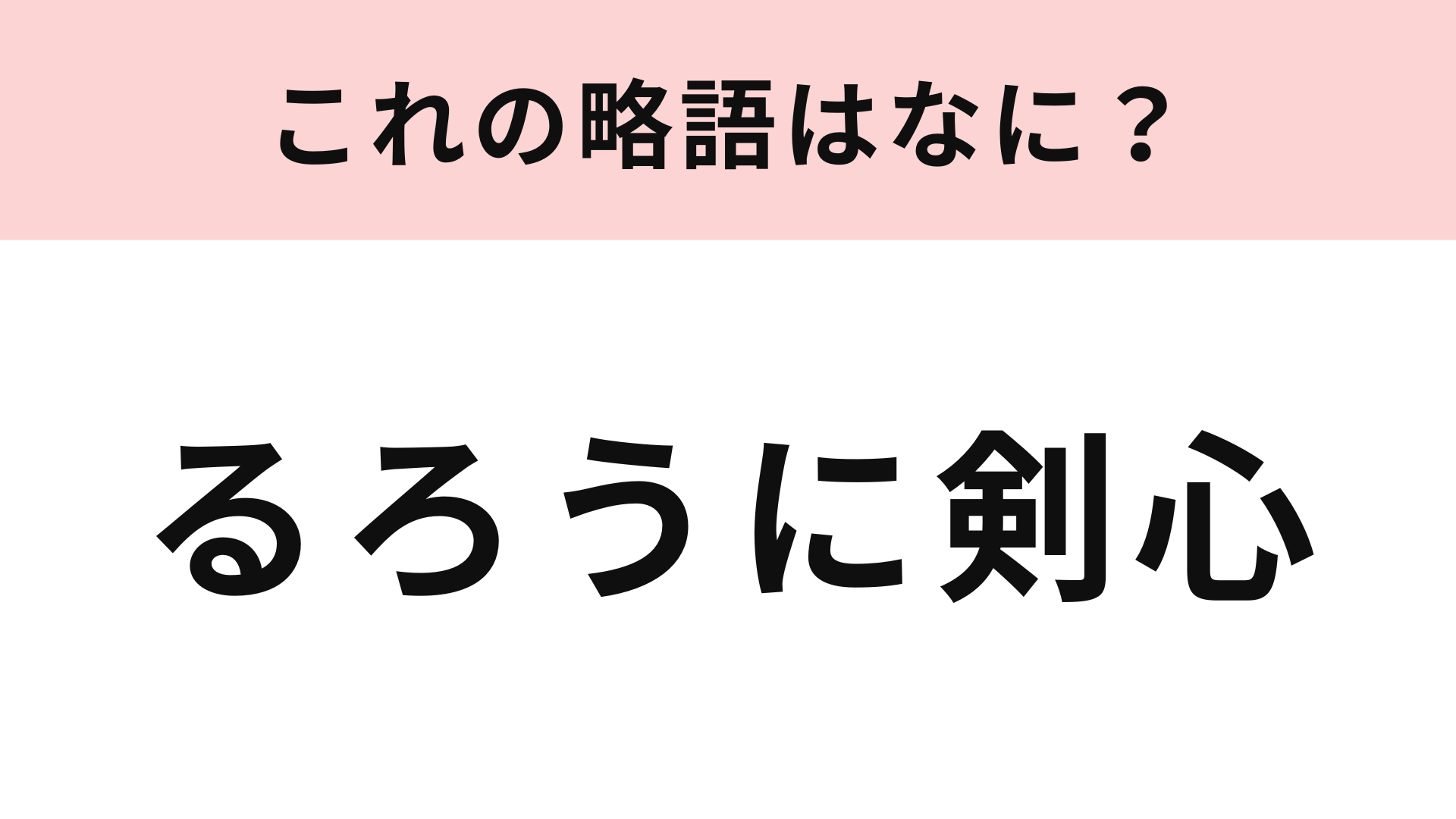 【略語クイズ】「るろうに剣心」の略語は？3文字に略してみて！