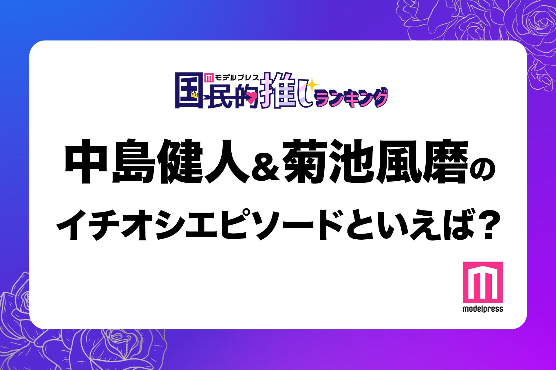 ＜終了＞Sexy Zone中島健人＆菊池風磨のイチオシエピソードといえば？【モデルプレス国民的推しランキング】