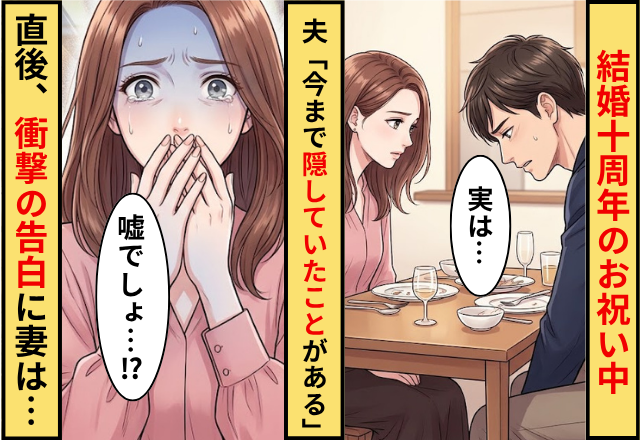 結婚10周年のお祝い中…夫「今まで隠していたことがある」⇒直後告げられた【衝撃の告白】に…妻「嘘でしょ…！？」
