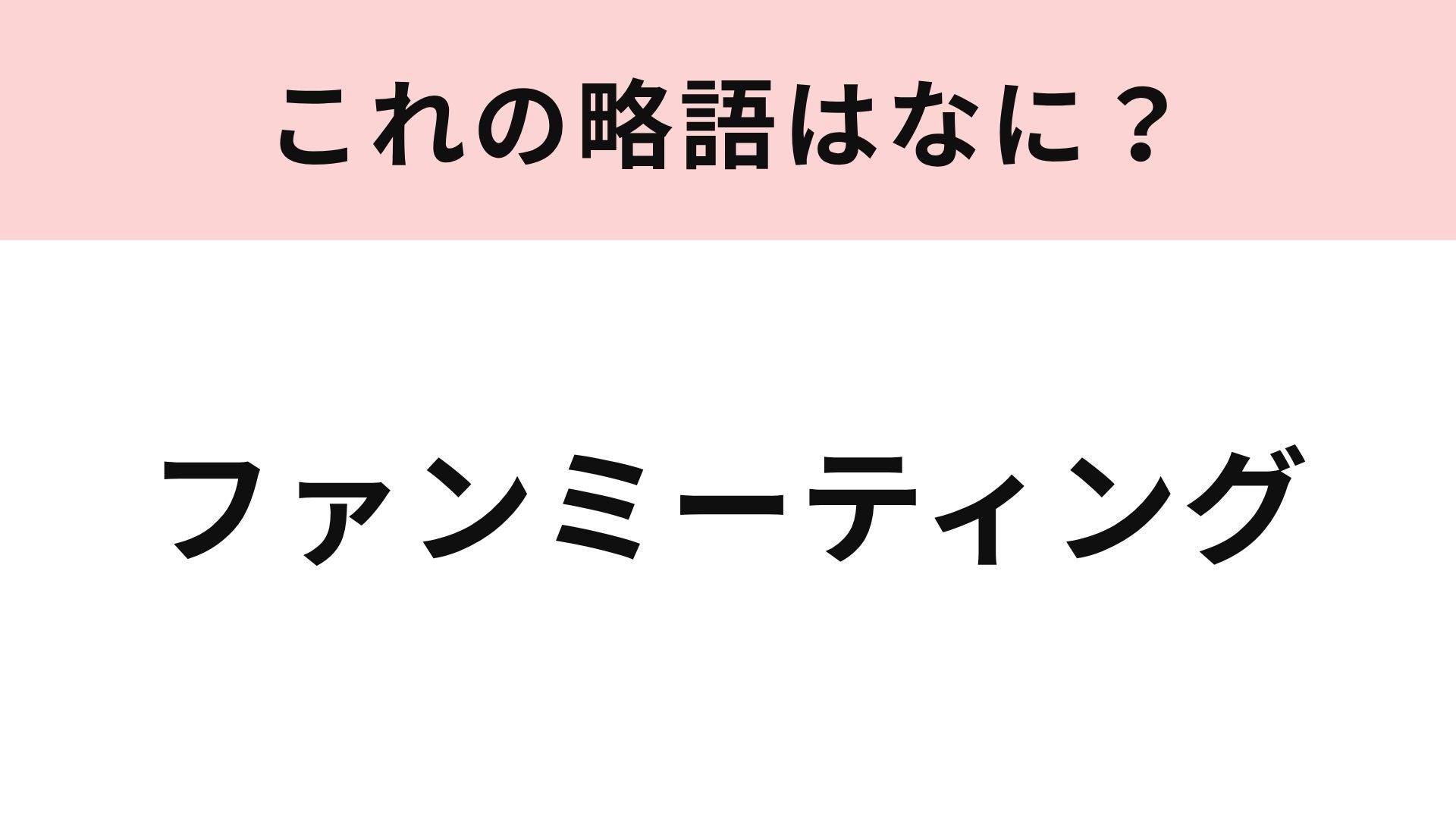 【略語クイズ】「ファンミーティング」の略語は？推しと近い距離で楽しめる交流イベント！