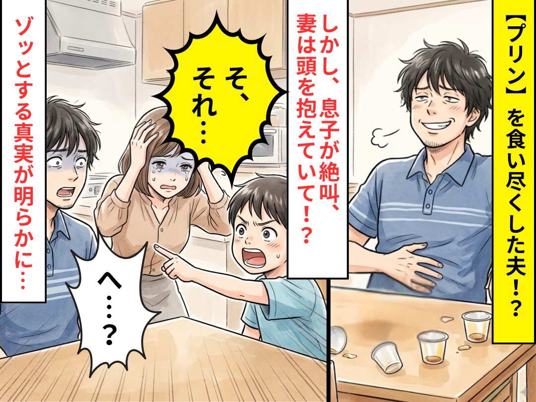 【プリン】を食い尽くした夫！？しかし⇒「そ、それ…」息子が絶叫！？ゾッとする真実に、夫「へ…？」