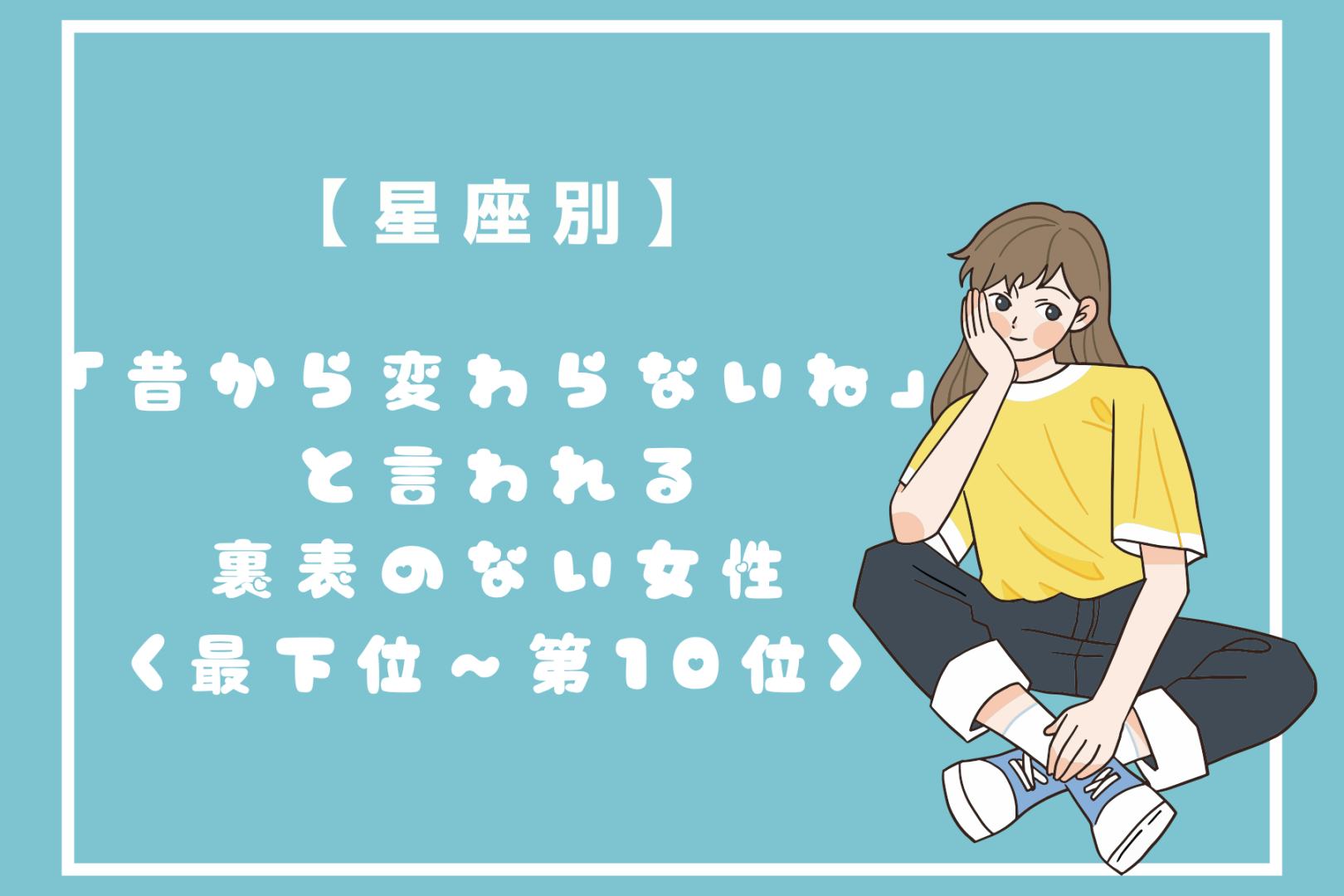 【星座別】「昔から変わらないね」と言われる裏表のない女性ランキング＜最下位～第１０位＞