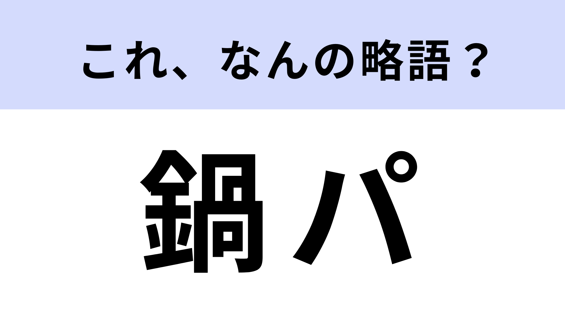 【略語クイズ】「鍋パ」はなんの略？冬に人気のイベント！