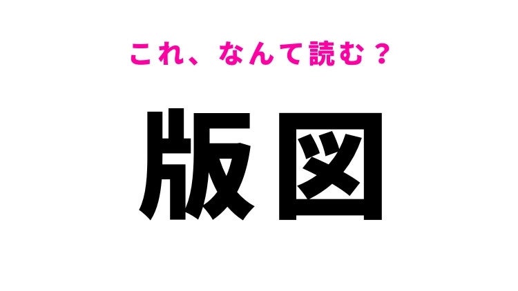 【漢字クイズ】「版図」はなんて読む？土地の範囲を表す漢字！