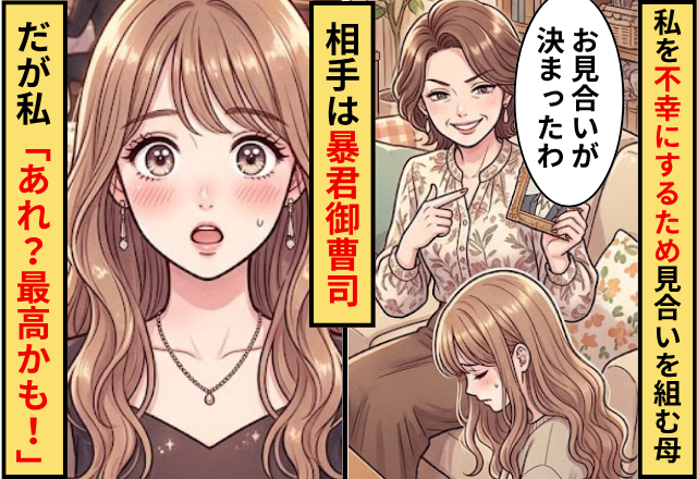 私を不幸にするため”暴君御曹司”との見合いを組む母！だが私「あれ？最高かも！だって…」