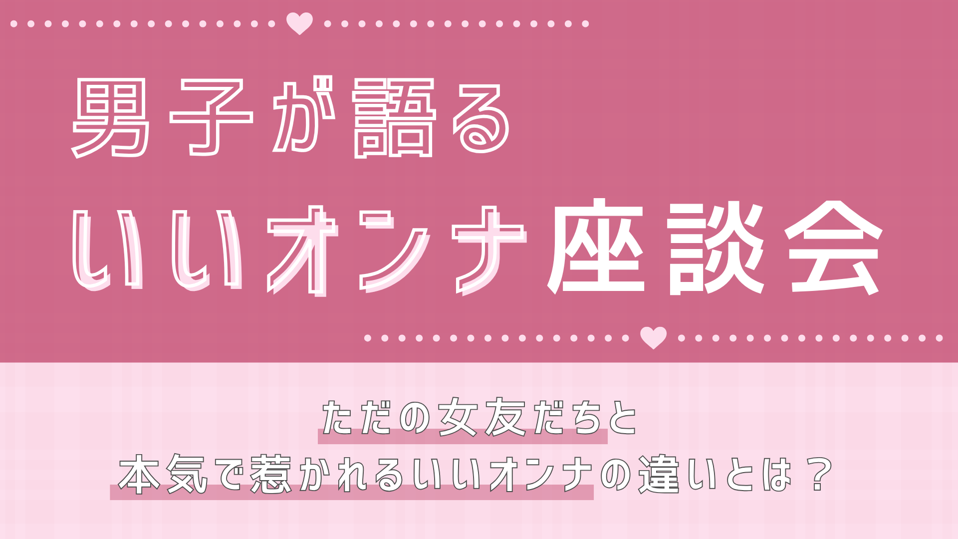 男女ともに惹かれる魅力的な女性って？男子が本音で語りあう「いいオンナ」座談会♡