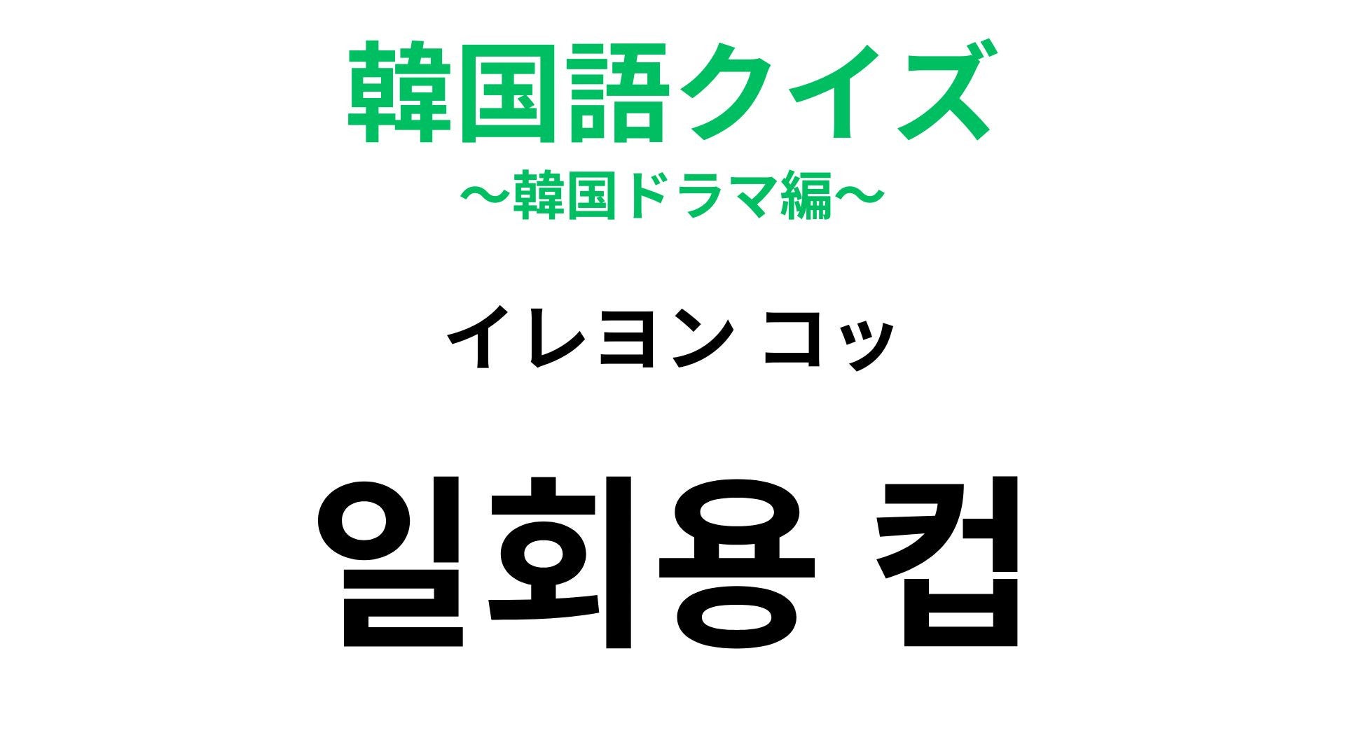 【韓国語クイズ】「일회용 컵（イレヨン コッ）」の意味は？「컵（コッ）」はコップを意味します！