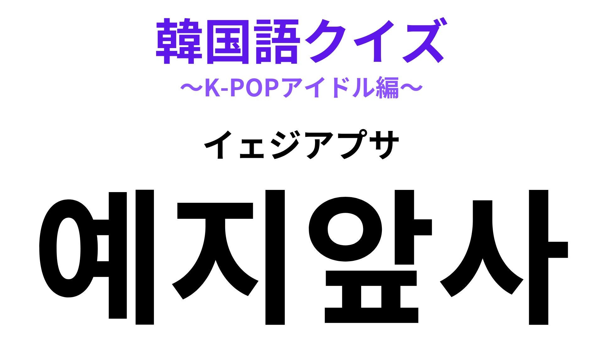 【韓国語クイズ】「예지앞사（イェジアプサ）」の意味は？推しへの愛が詰まった言葉！