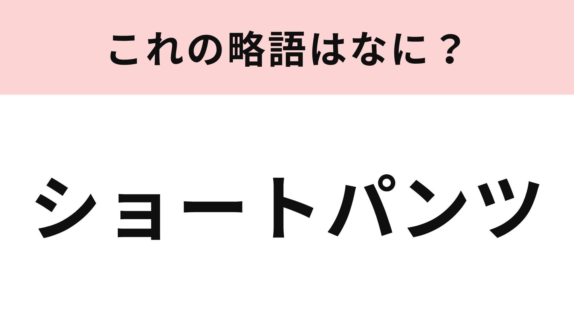 【略語クイズ】「ショートパンツ」の略語は？夏だけじゃなく冬にも活躍するアイテム！