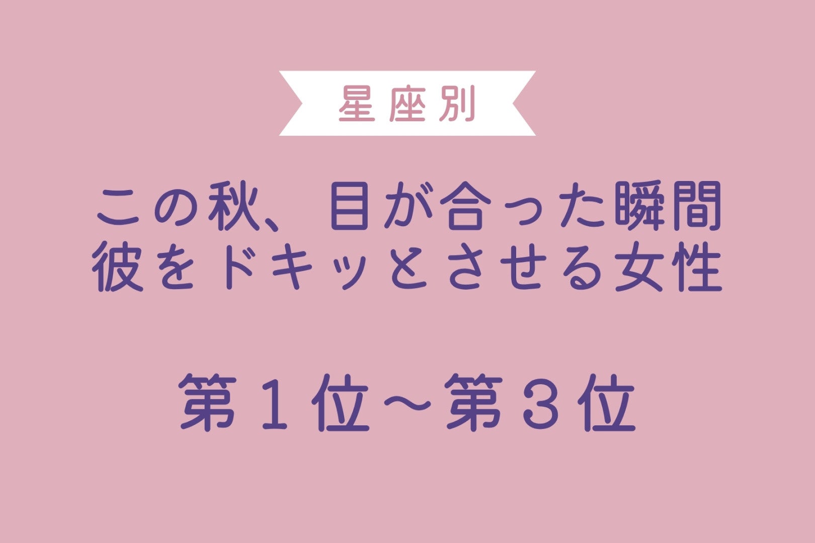 【星座別】この秋、目が合った瞬間に彼をドキッとさせる女性ランキング＜第１位〜第３位＞
