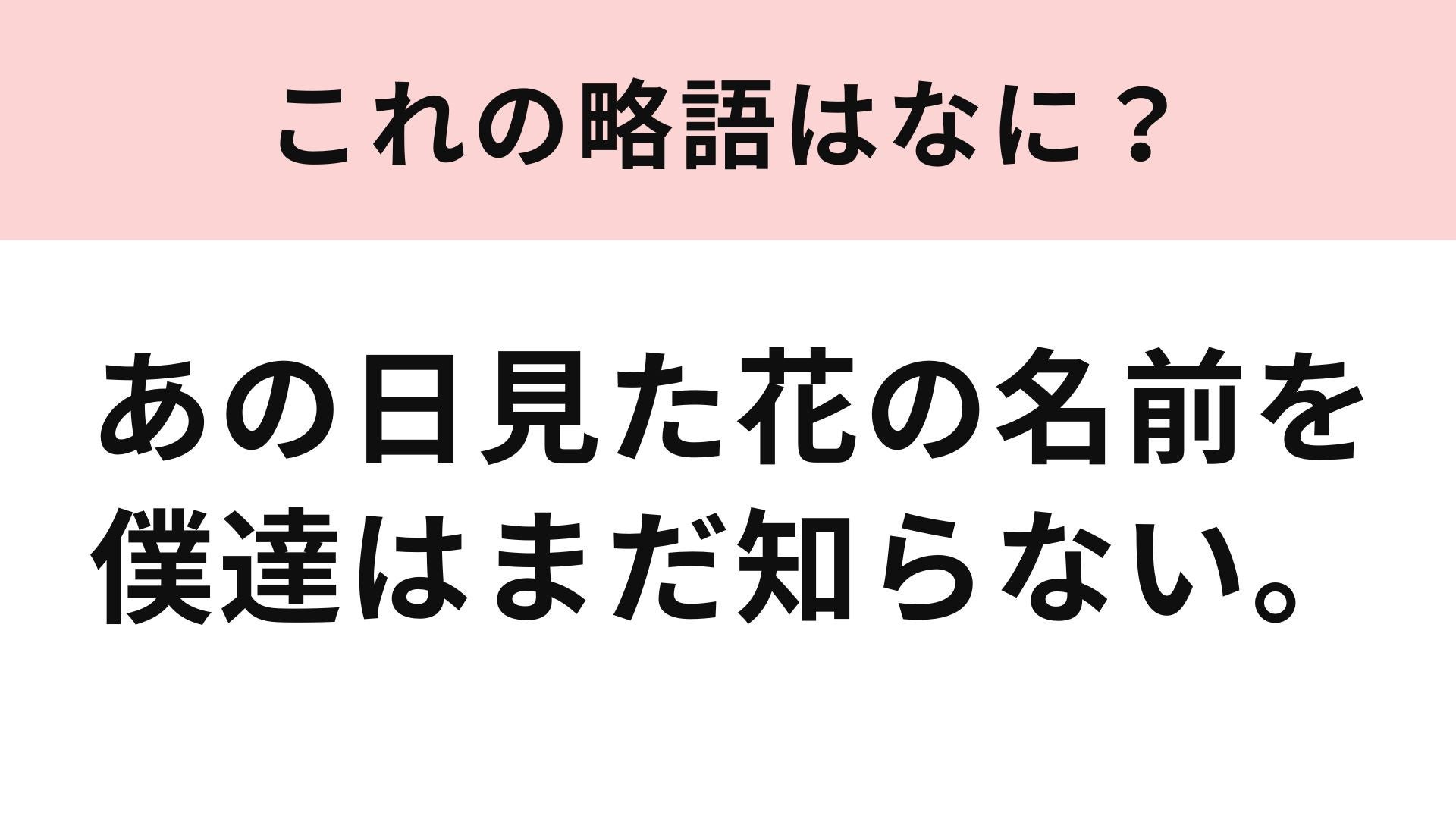 【略語クイズ】「あの日見た花の名前を僕達はまだ知らない。」の略語は？アニメの略語に挑戦！