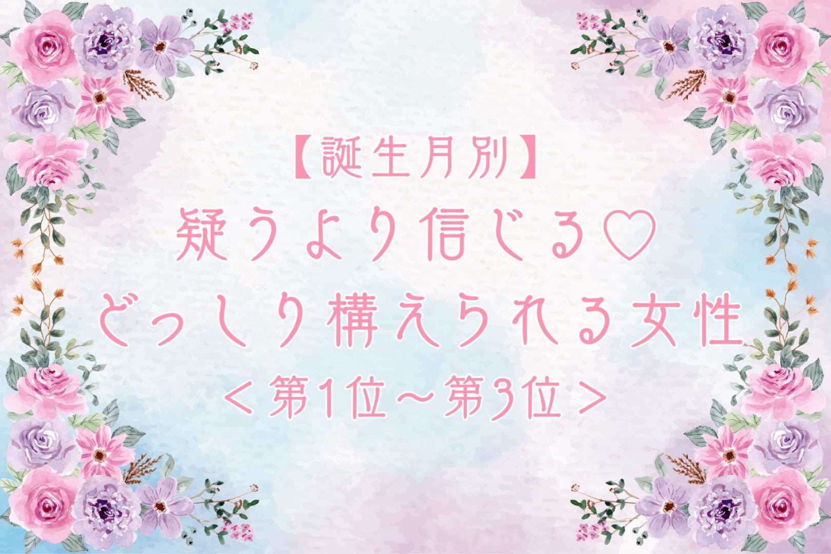 【誕生月別】疑うより信じる♡どっしり構えられる女性ランキング＜第１位〜第３位＞