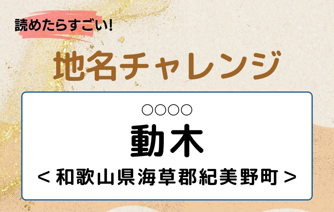 【読めたらすごい！地名チャレンジ Vol.334】「動木」なんと読む？＜和歌山県海草郡紀美野町＞