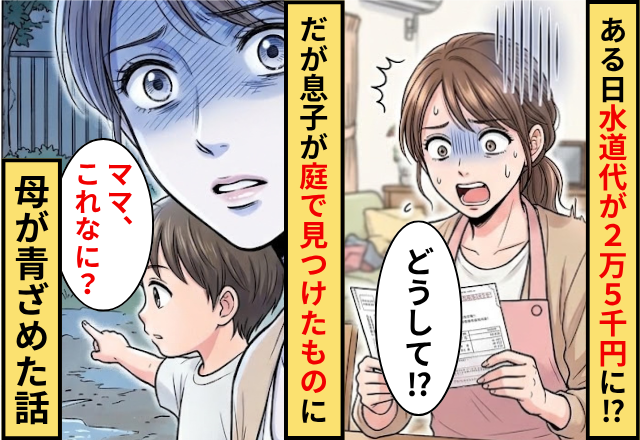 ある日…水道代が【25000円】に！？だが「ママこれなに？」息子が庭で見つけたものに母が青ざめた話