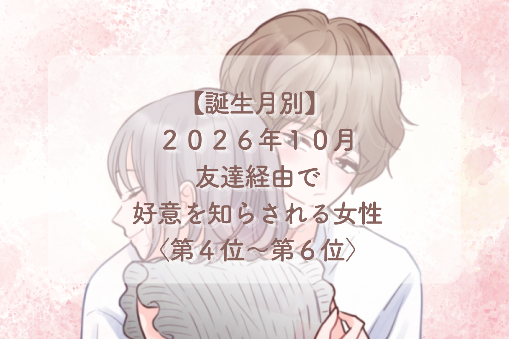 【誕生月別】2026年10月、友達経由で好意を知らされる女性ランキング＜第４位〜第６位＞