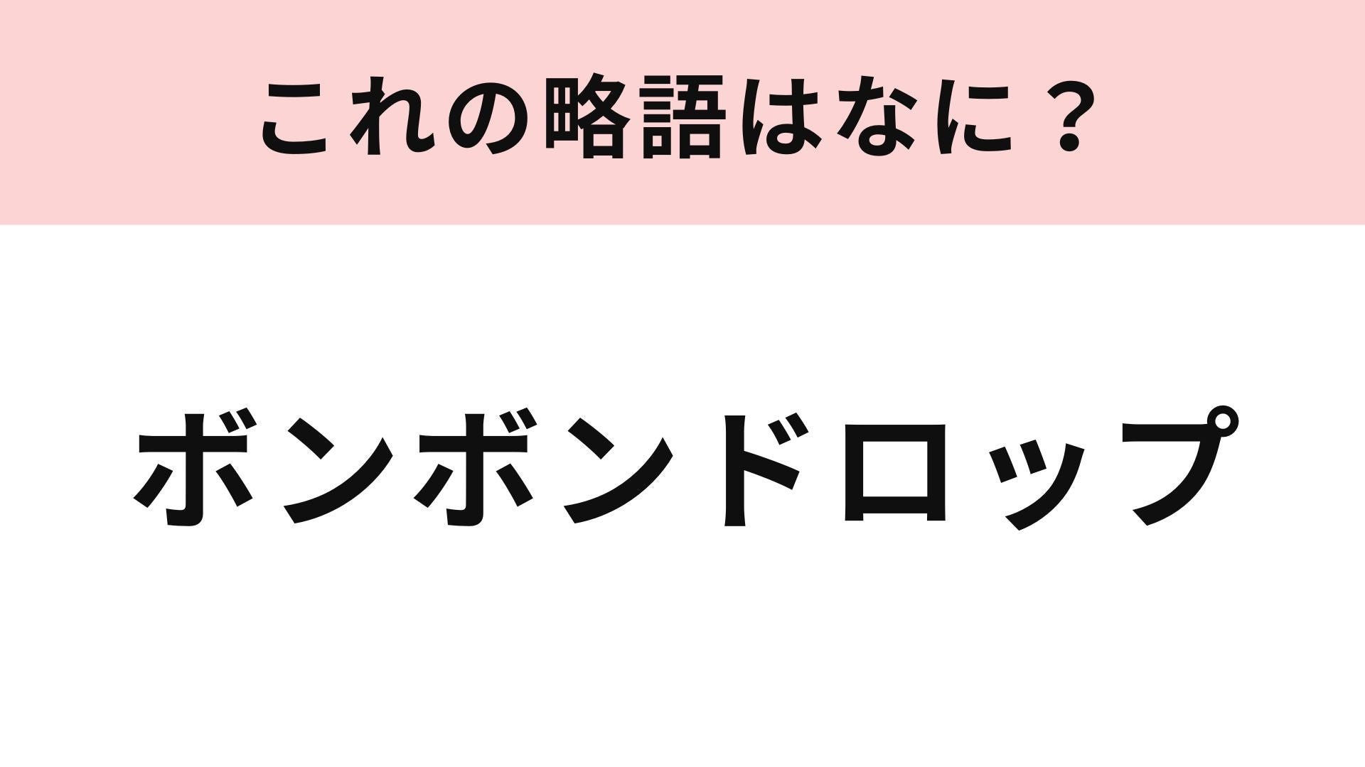 【略語クイズ】「ボンボンドロップ」の略語は？最近大流行したもの♡