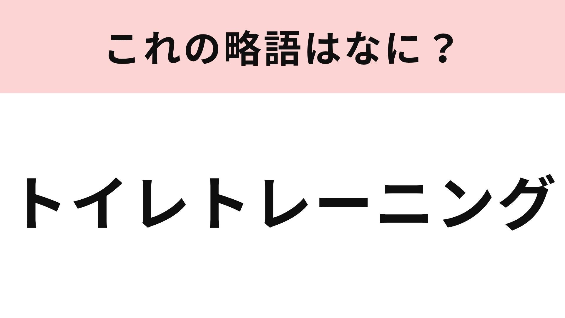 【略語クイズ】「トイレトレーニング」の略語は？子育て中に耳にするかも...！