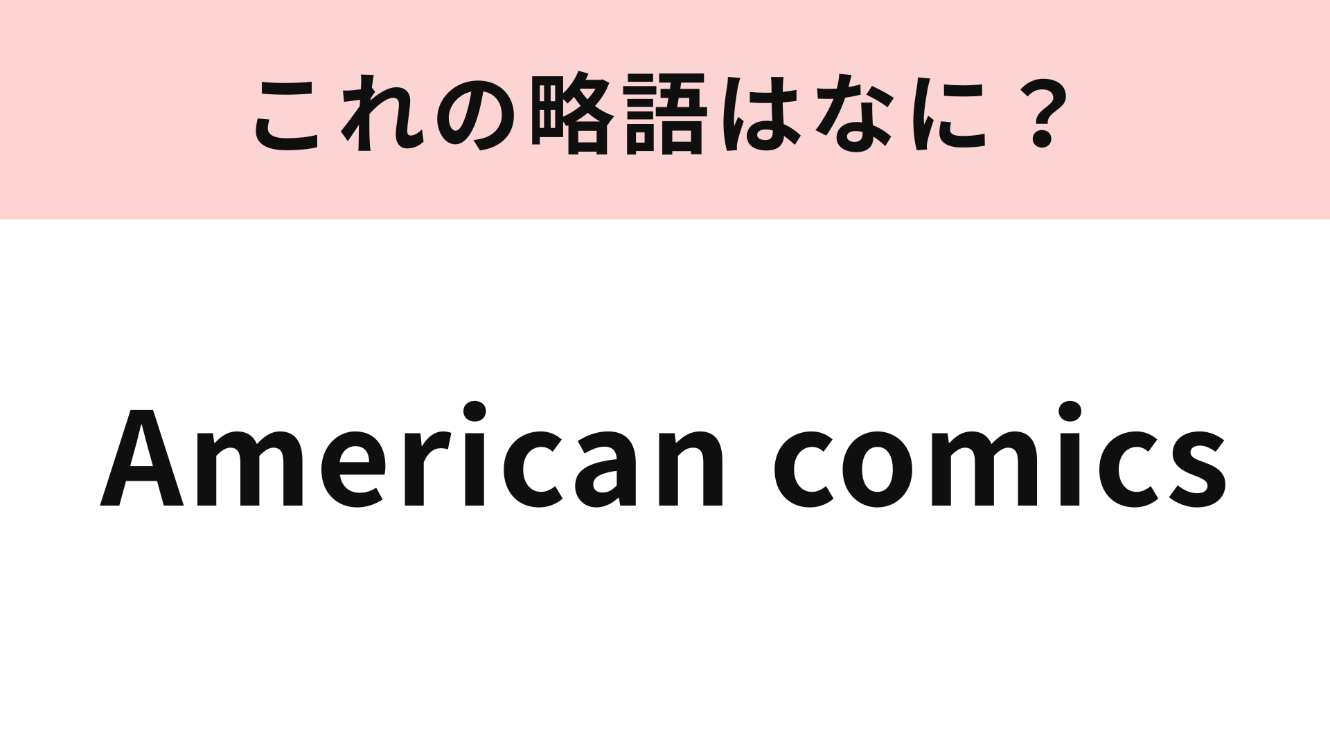 【略語クイズ】「American comics」の略語は？この問題は即答してほしい！