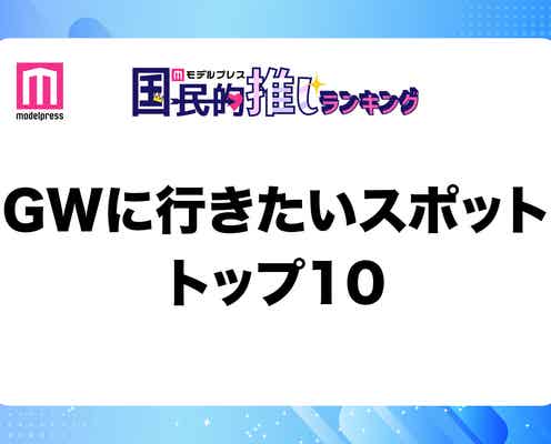 GWに行きたいスポットトップ10発表【モデルプレス国民的推しランキング】