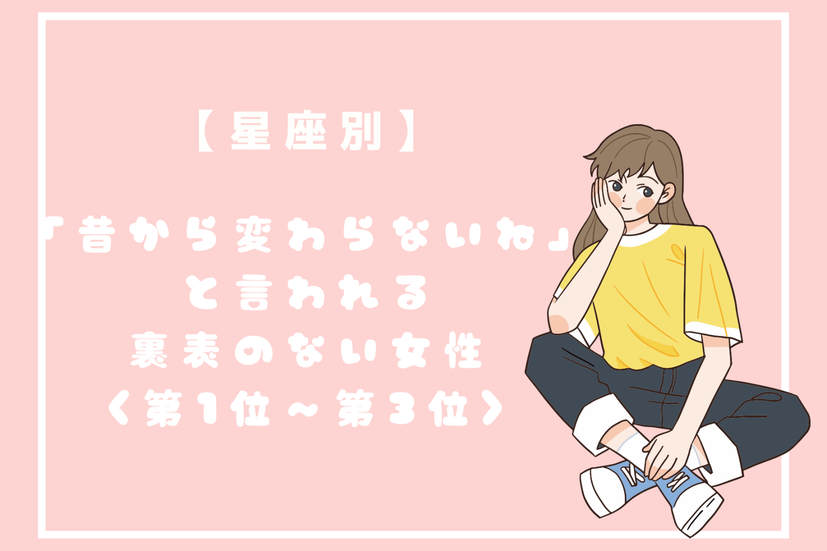 【星座別】「昔から変わらないね」と言われる裏表のない女性ランキング＜第１位～第３位＞
