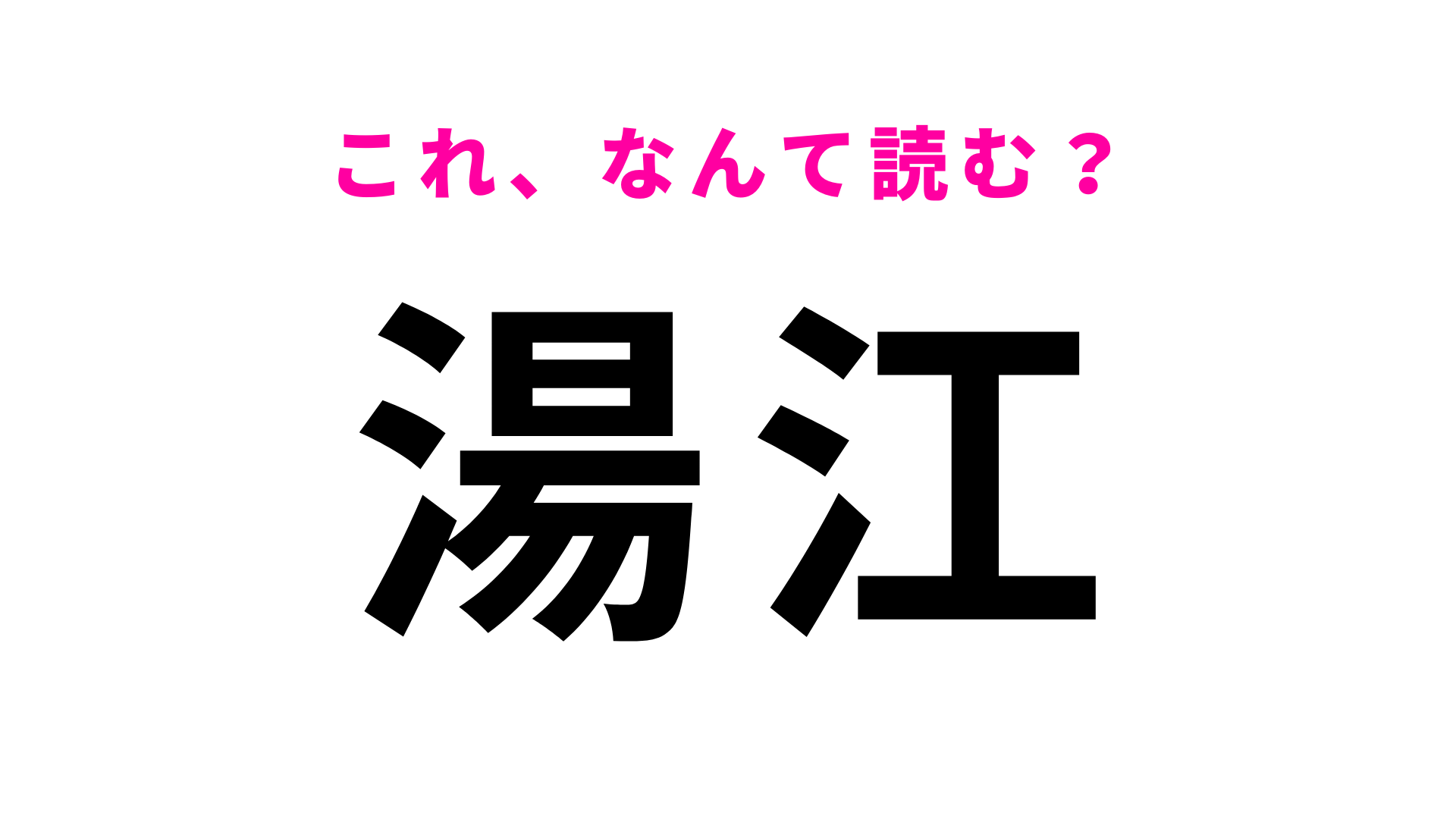 【漢字クイズ】「湯江」はなんて読む？意外と間違えやすい！